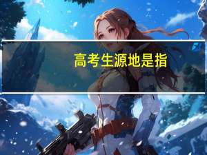 高考生源地是指（高考生源地怎么填）