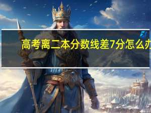 高考离二本分数线差7分 怎么办
