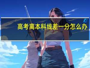 高考离本科线差一分怎么办