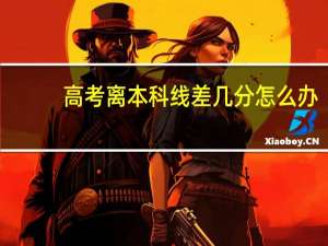 高考离本科线差几分怎么办