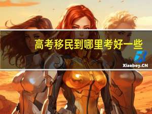 高考移民到哪里考好一些
