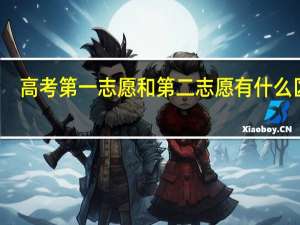 高考第一志愿和第二志愿有什么区别