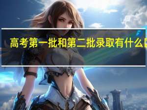 高考第一批和第二批录取有什么区别