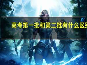 高考第一批和第二批有什么区别