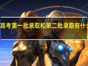 高考第一批录取和第二批录取有什么区别