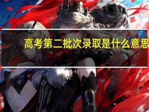 高考第二批次录取是什么意思