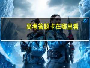 高考答题卡在哪里看（高考答题卡）