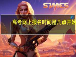 高考网上报名时间是几点开始