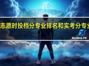 高考网上报志愿时投档分专业排名和实考分专业排名有什么区别
