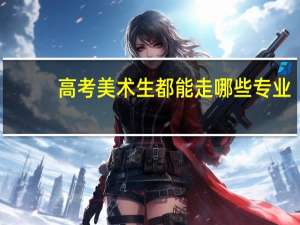 高考美术生都能走哪些专业
