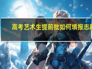 高考艺术生提前批如何填报志愿