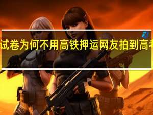 高考试卷为何不用高铁押运 网友拍到高考试卷押运