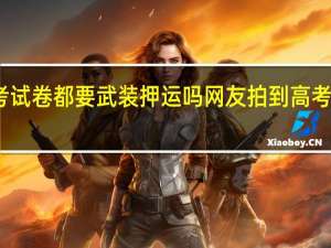 高考试卷都要武装押运吗 网友拍到高考试卷押运