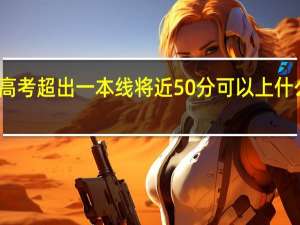 高考超出一本线将近50分可以上什么大学