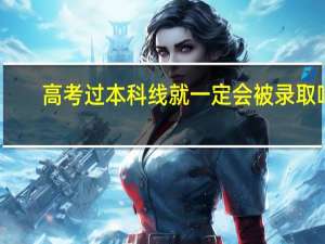 高考过本科线就一定会被录取吗