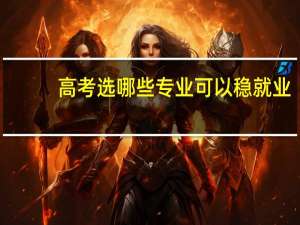 高考选哪些专业可以稳就业