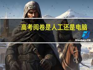 高考阅卷是人工还是电脑