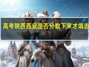 高考陕西西安是否分数下来才填志愿呢