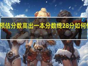 高考预估分数高出一本分数线28分如何估分填志愿