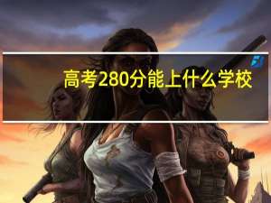 高考280分能上什么学校，280分能上什么专科
