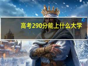 高考290分能上什么大学？