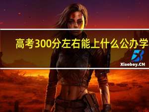 高考300分左右能上什么公办学校