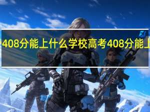 高考408分能上什么学校高考408分能上什么大学