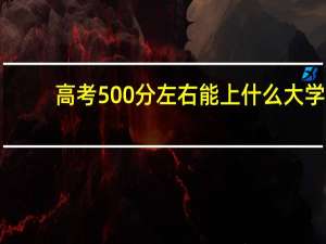 高考500分左右能上什么大学