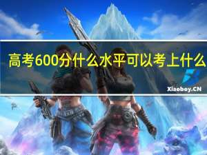 高考600分什么水平可以考上什么大学