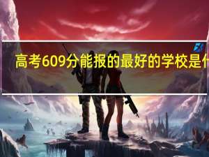 高考609分能报的最好的学校是什么