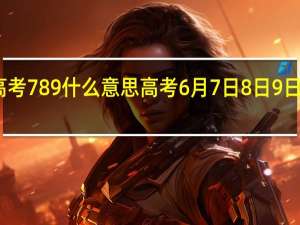 高考789什么意思 高考6月7日8日9日的意义