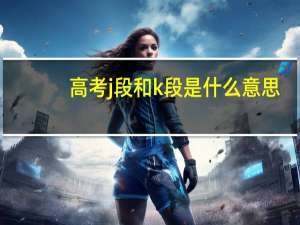 高考j段和k段是什么意思