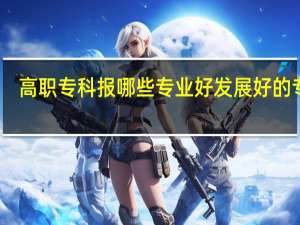 高职专科报哪些专业好 发展好的专业