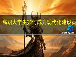 高职大学生如何成为现代化建设贡献者