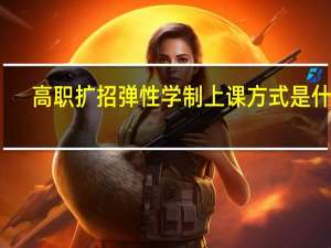 高职扩招弹性学制上课方式是什么