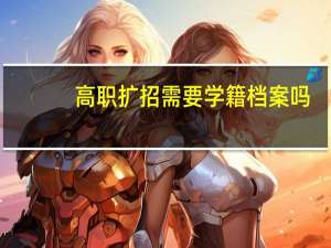 高职扩招需要学籍档案吗