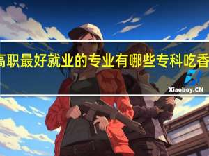 高职最好就业的专业有哪些 专科吃香的专业