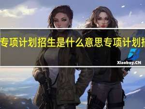 高职院校专项计划招生是什么意思专项计划招生是什么意思
