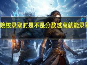 高职院校录取时是不是分数越高就能录取的越好的