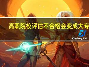 高职院校评估不合格会变成大专吗