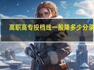 高职高专投档线一般降多少分录取