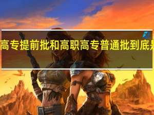 高职高专提前批和高职高专普通批到底是指什么啊