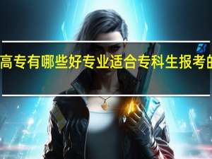 高职高专有哪些好专业 适合专科生报考的专业推荐