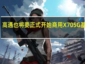 高通也将要正式开始商用X705G基带了