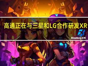 高通正在与三星和LG合作研发XR设备