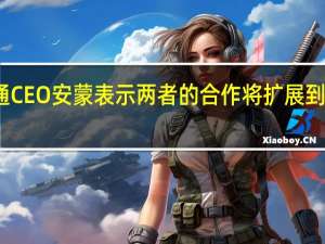 高通CEO安蒙表示两者的合作将扩展到智能手机