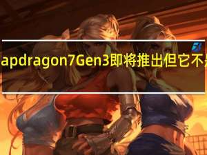 高通 Snapdragon 7 Gen 3 即将推出 但它不是你所期望的