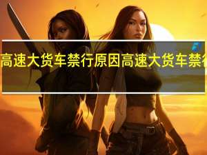 高速大货车禁行原因 高速大货车禁行时间