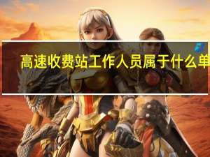 高速收费站工作人员属于什么单位