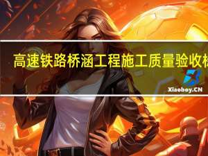 高速铁路桥涵工程施工质量验收标准（关于高速铁路桥涵工程施工质量验收标准的介绍）